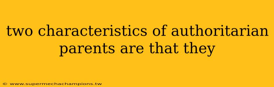 two characteristics of authoritarian parents are that they