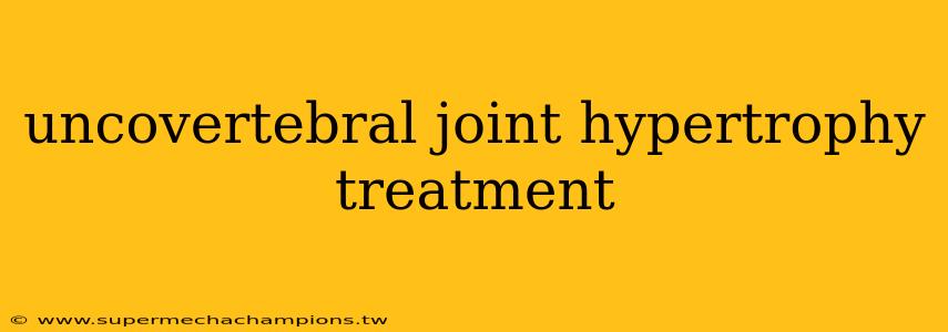 uncovertebral joint hypertrophy treatment