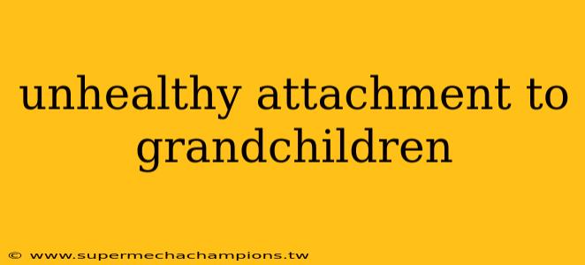 unhealthy attachment to grandchildren