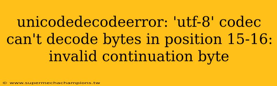 unicodedecodeerror: 'utf-8' codec can't decode bytes in position 15-16: invalid continuation byte
