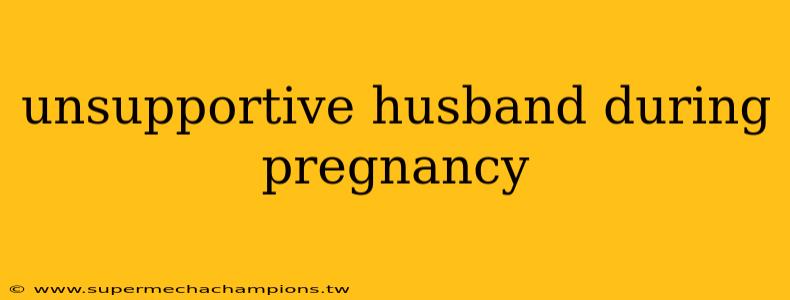 unsupportive husband during pregnancy