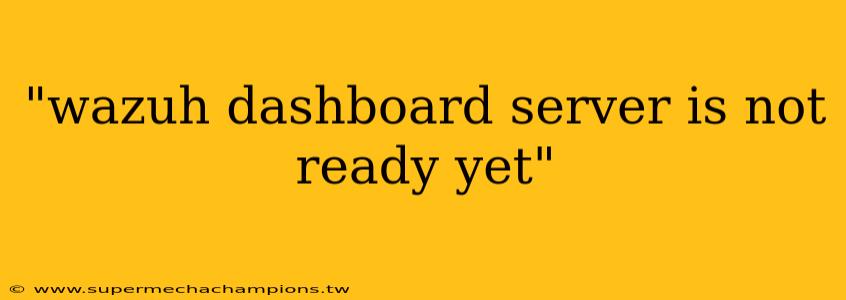 "wazuh dashboard server is not ready yet"