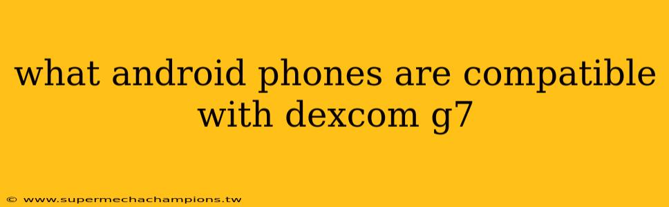 what android phones are compatible with dexcom g7