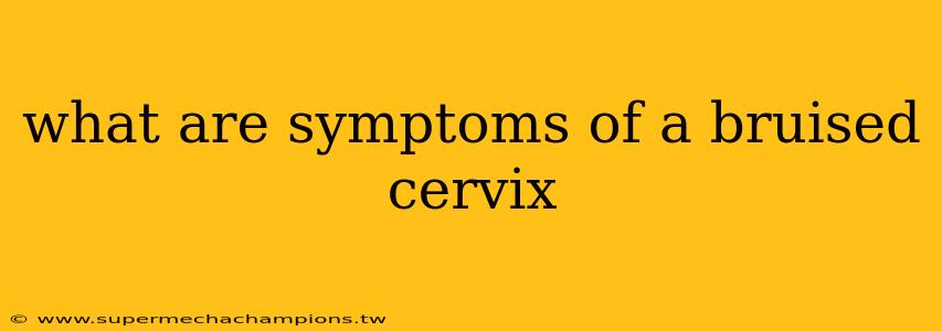 what are symptoms of a bruised cervix