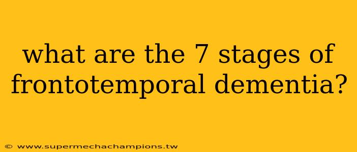 what are the 7 stages of frontotemporal dementia?