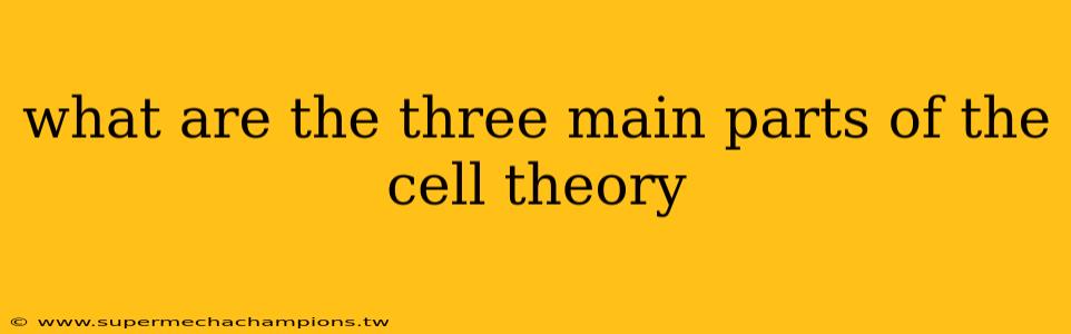what are the three main parts of the cell theory