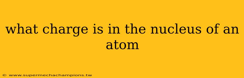 what charge is in the nucleus of an atom