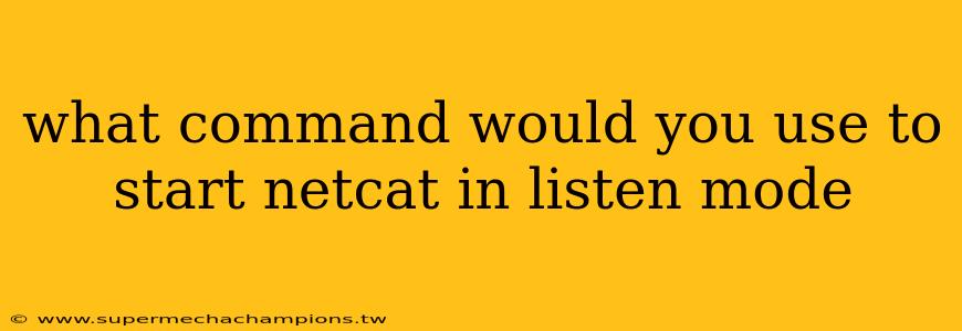 what command would you use to start netcat in listen mode