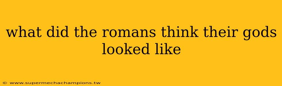 what did the romans think their gods looked like