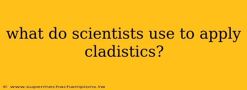 what do scientists use to apply cladistics?