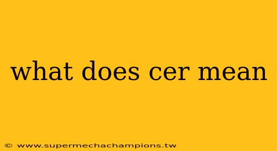 what does cer mean