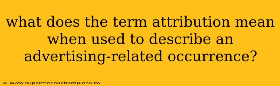 what does the term attribution mean when used to describe an advertising-related occurrence?