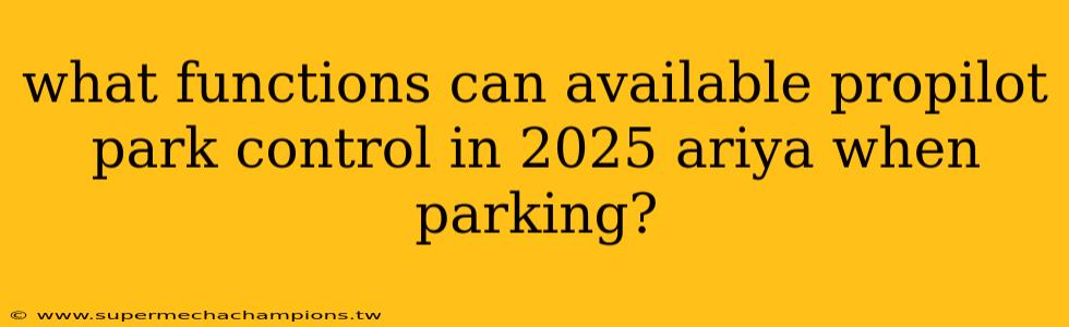 what functions can available propilot park control in 2025 ariya when parking?