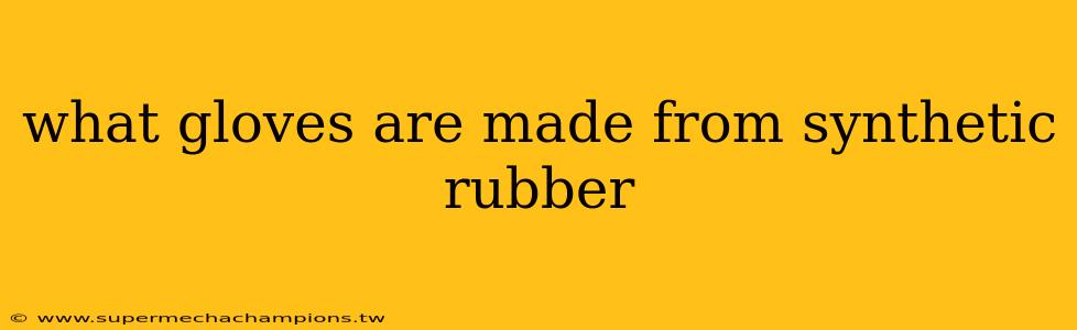 what gloves are made from synthetic rubber