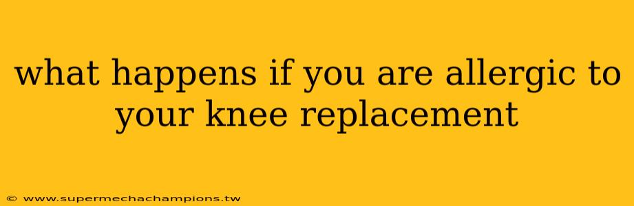 what happens if you are allergic to your knee replacement