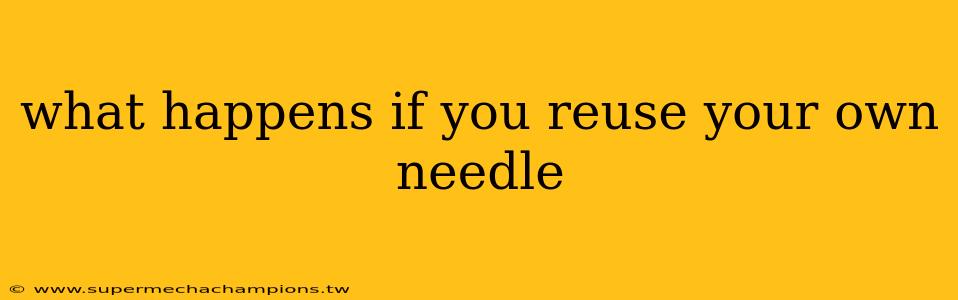 what happens if you reuse your own needle