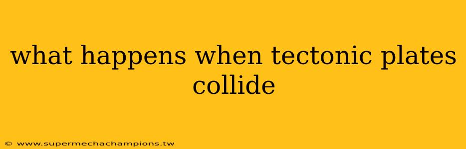 what happens when tectonic plates collide