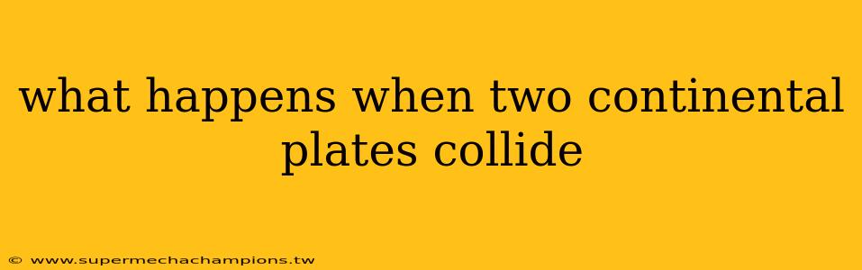 what happens when two continental plates collide