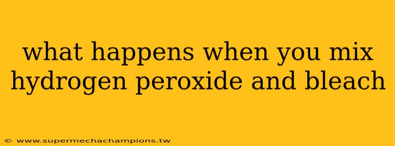 what happens when you mix hydrogen peroxide and bleach
