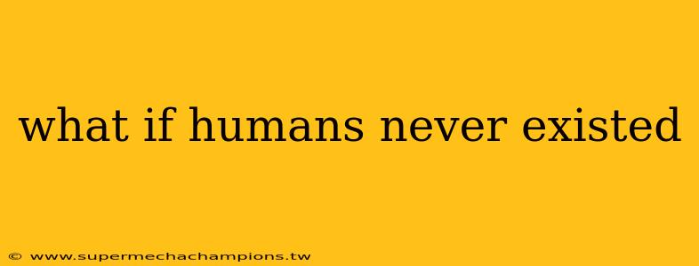 what if humans never existed