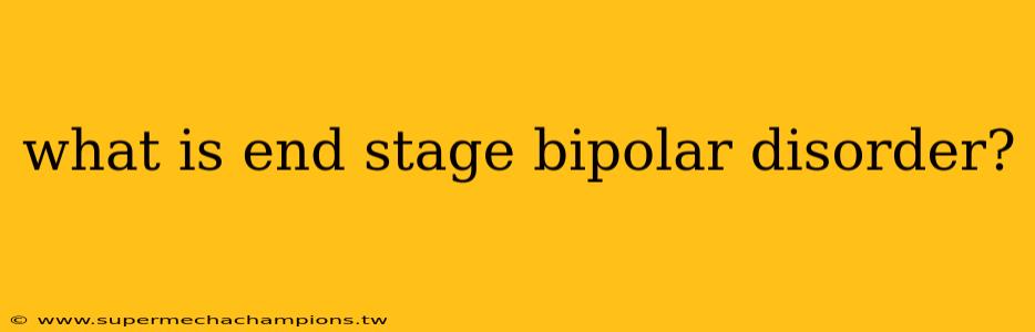 what is end stage bipolar disorder?
