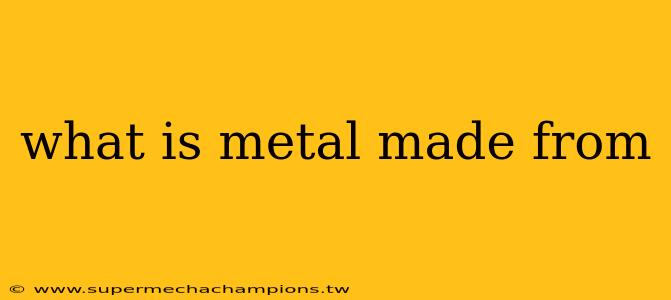 what is metal made from