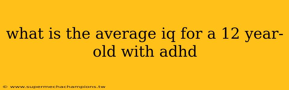 what is the average iq for a 12 year-old with adhd