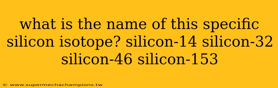 what is the name of this specific silicon isotope? silicon-14 silicon-32 silicon-46 silicon-153
