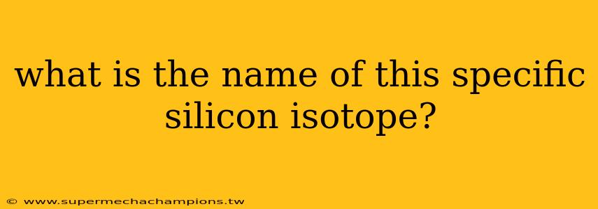 what is the name of this specific silicon isotope?