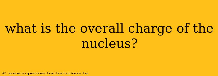 what is the overall charge of the nucleus?