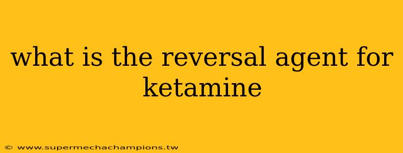 what is the reversal agent for ketamine