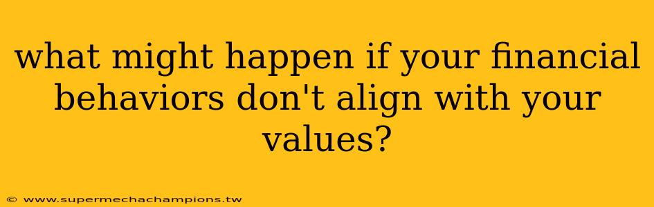 what might happen if your financial behaviors don't align with your values?