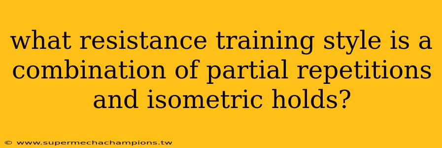what resistance training style is a combination of partial repetitions and isometric holds?