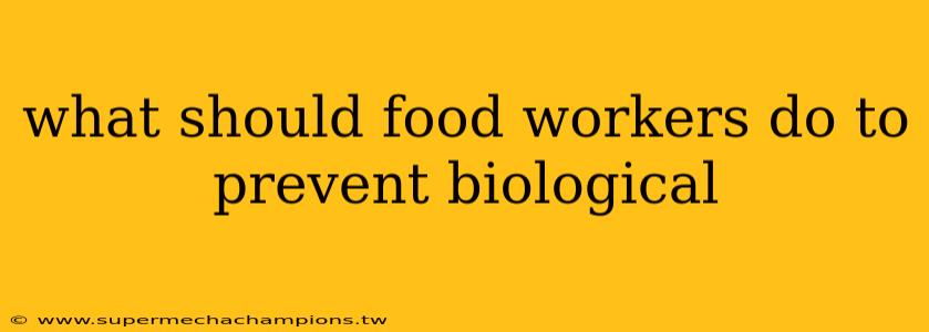 what should food workers do to prevent biological