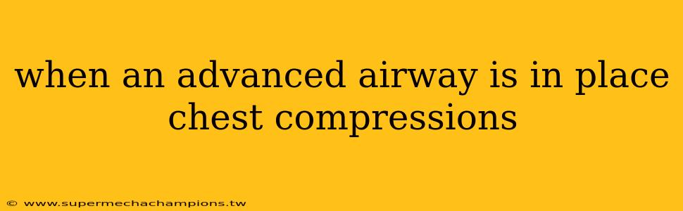 when an advanced airway is in place chest compressions
