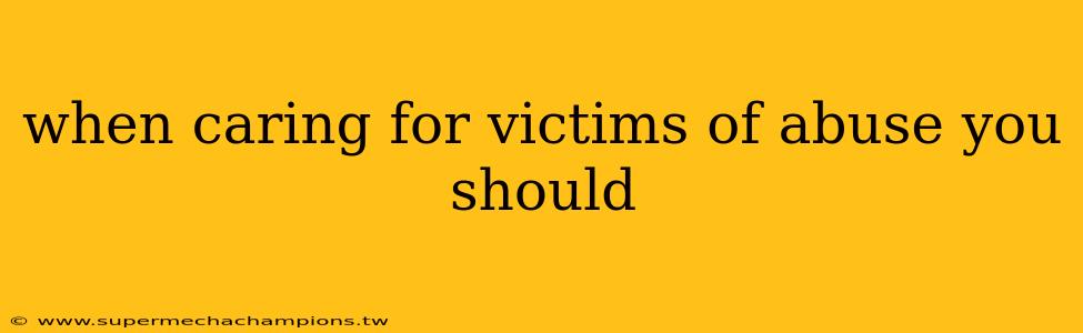 when caring for victims of abuse you should