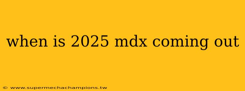 when is 2025 mdx coming out