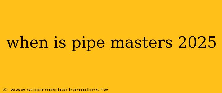 when is pipe masters 2025
