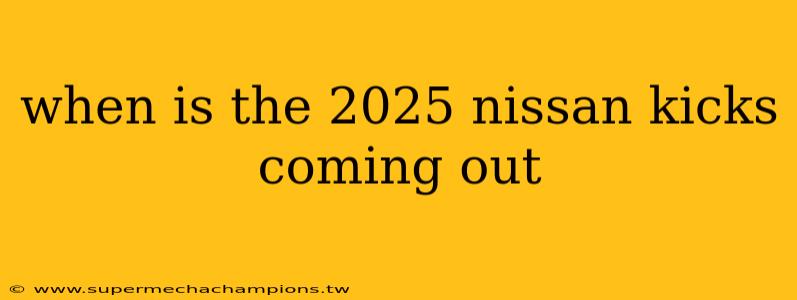 when is the 2025 nissan kicks coming out