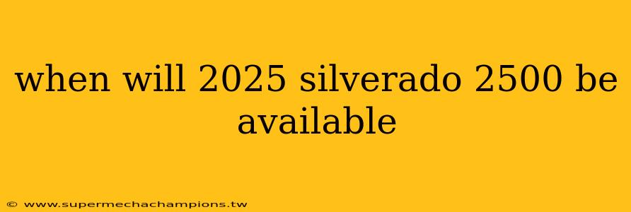 when will 2025 silverado 2500 be available