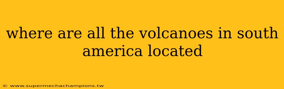 where are all the volcanoes in south america located