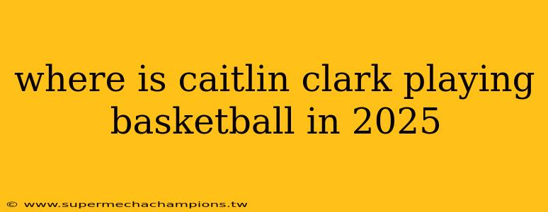 where is caitlin clark playing basketball in 2025