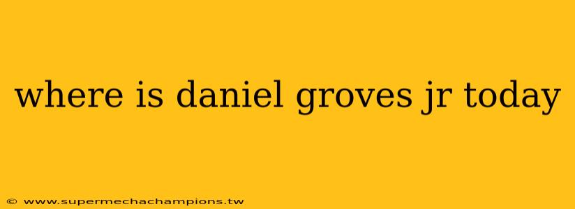 where is daniel groves jr today