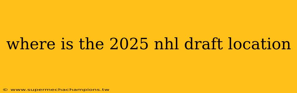 where is the 2025 nhl draft location