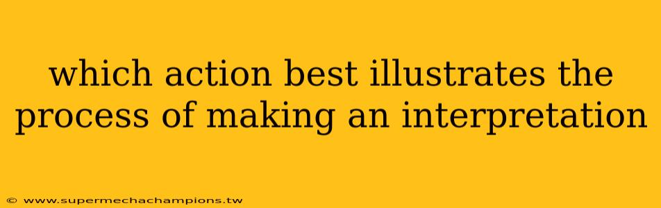 which action best illustrates the process of making an interpretation