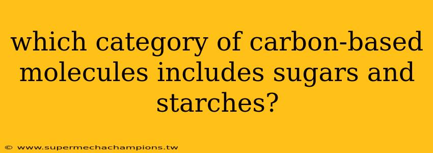 which category of carbon-based molecules includes sugars and starches?
