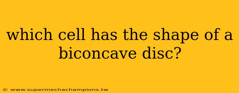 which cell has the shape of a biconcave disc?