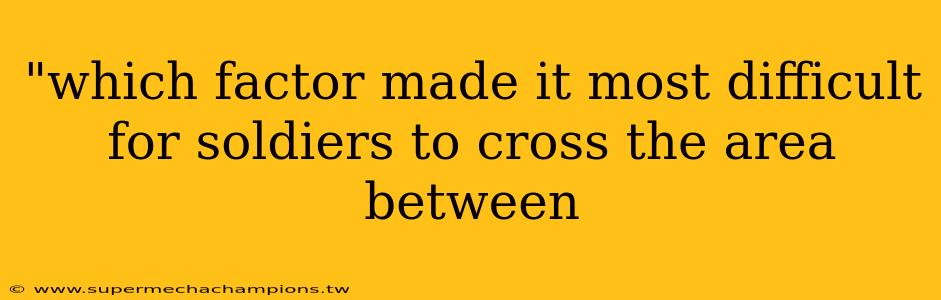 "which factor made it most difficult for soldiers to cross the area between 