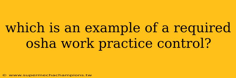 which is an example of a required osha work practice control?