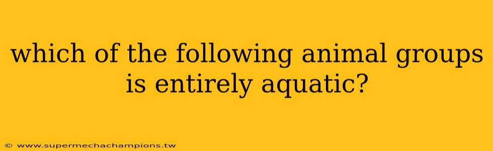 which of the following animal groups is entirely aquatic?